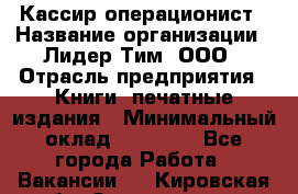 Кассир-операционист › Название организации ­ Лидер Тим, ООО › Отрасль предприятия ­ Книги, печатные издания › Минимальный оклад ­ 15 000 - Все города Работа » Вакансии   . Кировская обл.,Захарищево п.